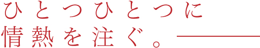 ひとつひとつに情熱を注ぐ。